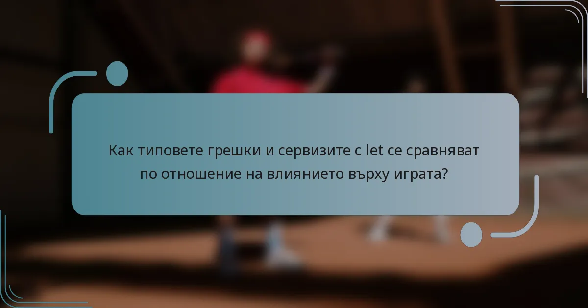 Как типовете грешки и сервизите с let се сравняват по отношение на влиянието върху играта?