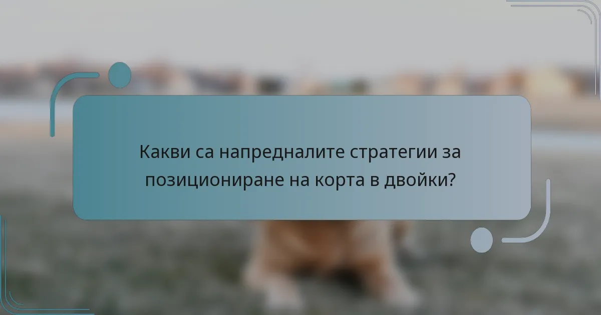 Какви са напредналите стратегии за позициониране на корта в двойки?